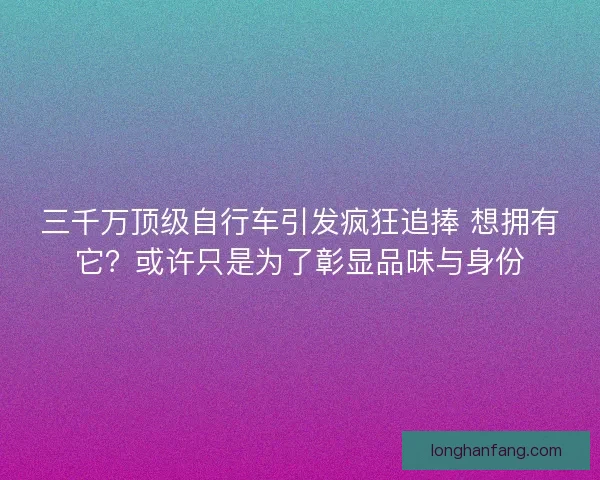 三千万顶级自行车引发疯狂追捧 想拥有它？或许只是为了彰显品味与身份
