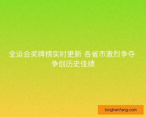 全运会奖牌榜实时更新 各省市激烈争夺 争创历史佳绩