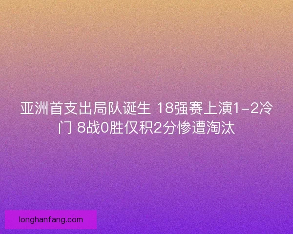 亚洲首支出局队诞生 18强赛上演1-2冷门 8战0胜仅积2分惨遭淘汰