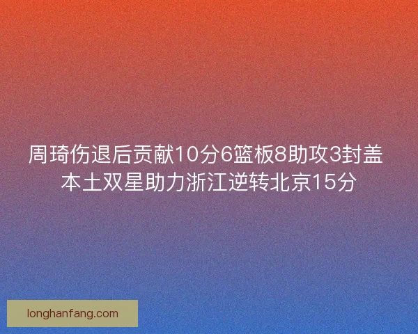 周琦伤退后贡献10分6篮板8助攻3封盖 本土双星助力浙江逆转北京15分