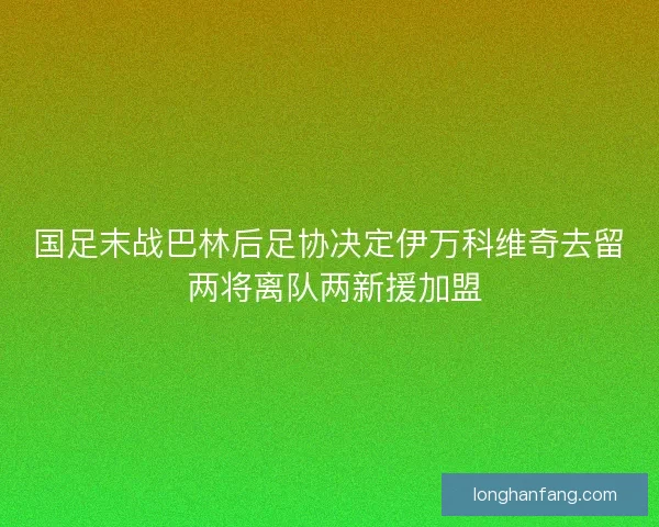国足末战巴林后足协决定伊万科维奇去留 两将离队两新援加盟