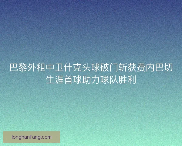 巴黎外租中卫什克头球破门斩获费内巴切生涯首球助力球队胜利