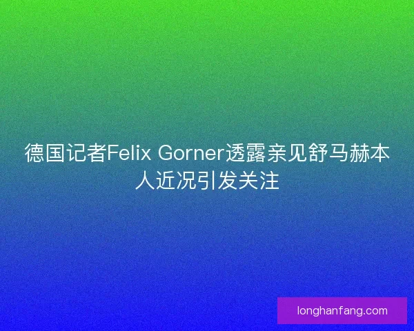 德国记者Felix Gorner透露亲见舒马赫本人近况引发关注