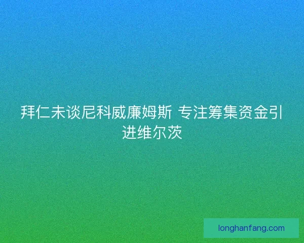 拜仁未谈尼科威廉姆斯 专注筹集资金引进维尔茨
