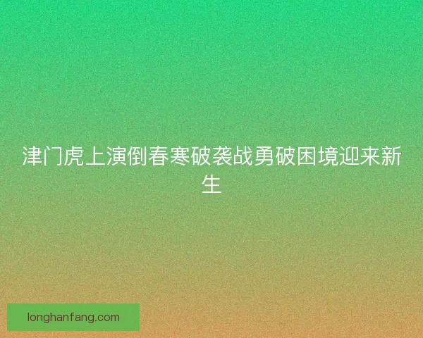 津门虎上演倒春寒破袭战勇破困境迎来新生