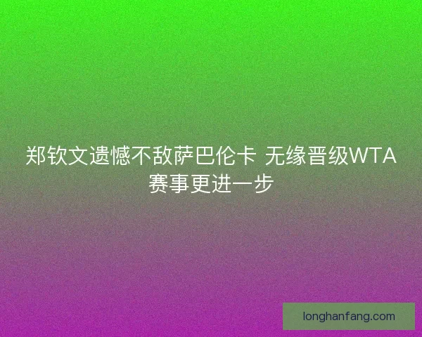 郑钦文遗憾不敌萨巴伦卡 无缘晋级WTA赛事更进一步 郑钦文遗憾不敌萨巴伦卡 无缘晋级WTA赛事更进一步