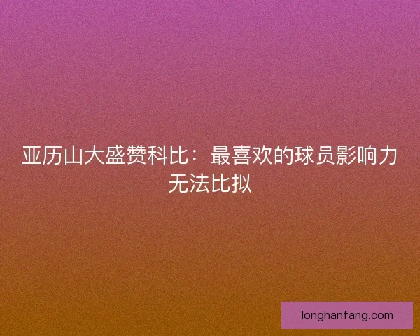 亚历山大盛赞科比：最喜欢的球员影响力无法比拟