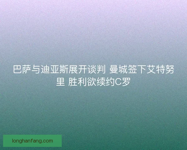 巴萨与迪亚斯展开谈判 曼城签下艾特努里 胜利欲续约C罗