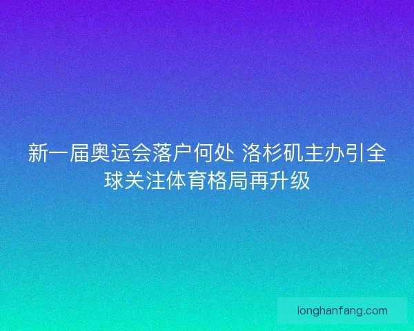 新一届奥运会落户何处 洛杉矶主办引全球关注体育格局再升级