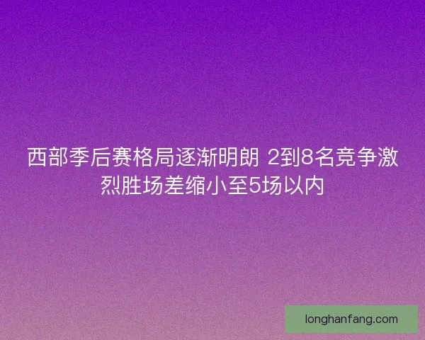 西部季后赛格局逐渐明朗 2到8名竞争激烈胜场差缩小至5场以内