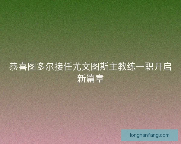 恭喜图多尔接任尤文图斯主教练一职开启新篇章 恭喜图多尔接任尤文图斯主教练一职开启新篇章