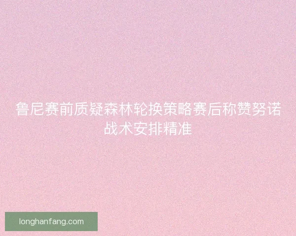 鲁尼赛前质疑森林轮换策略赛后称赞努诺战术安排精准