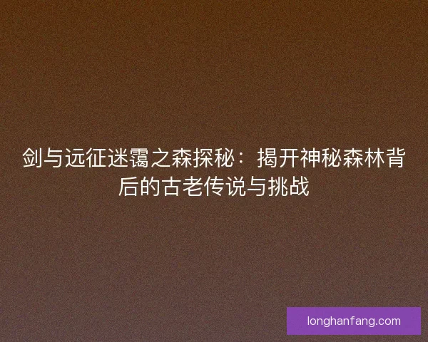 剑与远征迷霭之森探秘：揭开神秘森林背后的古老传说与挑战