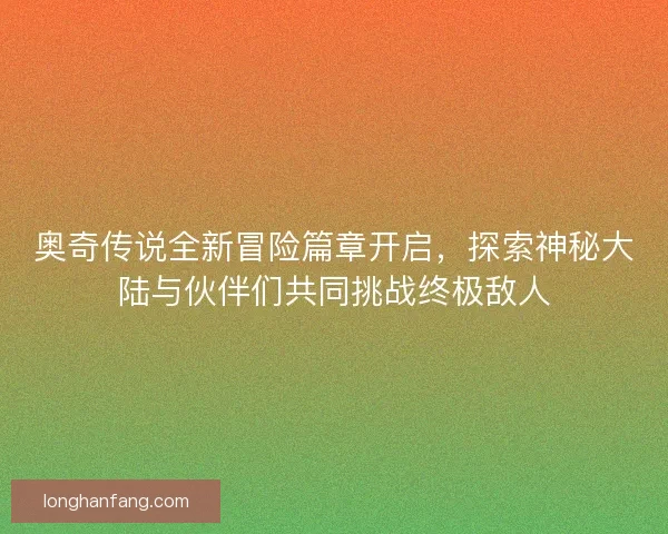 奥奇传说全新冒险篇章开启，探索神秘大陆与伙伴们共同挑战终极敌人