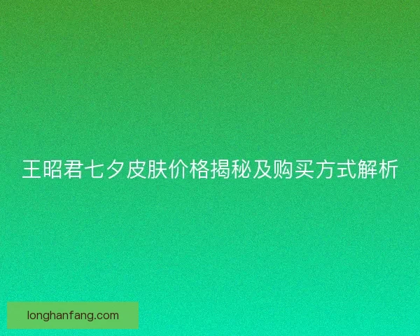王昭君七夕皮肤价格揭秘及购买方式解析