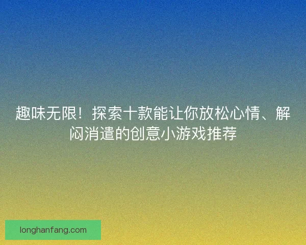 趣味无限！探索十款能让你放松心情、解闷消遣的创意小游戏推荐
