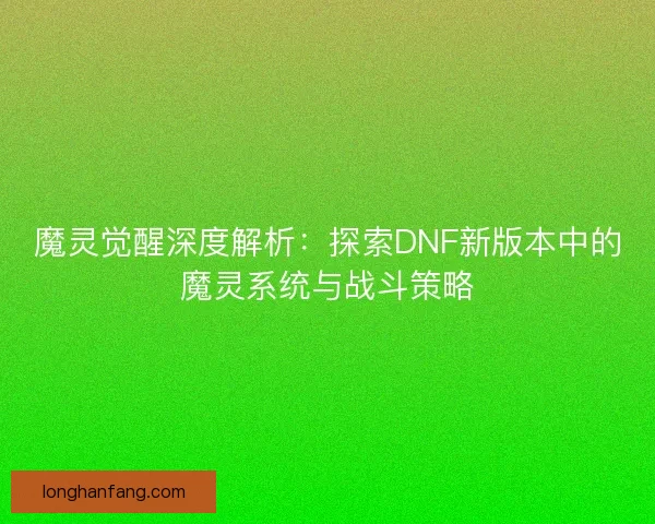 魔灵觉醒深度解析：探索DNF新版本中的魔灵系统与战斗策略