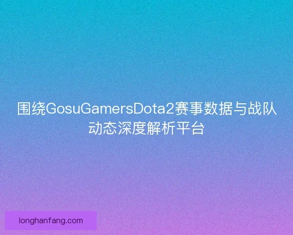 围绕GosuGamersDota2赛事数据与战队动态深度解析平台