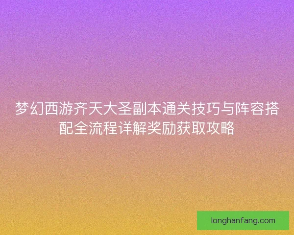 梦幻西游齐天大圣副本通关技巧与阵容搭配全流程详解奖励获取攻略