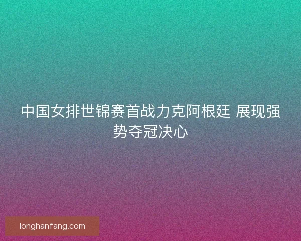 中国女排世锦赛首战力克阿根廷 展现强势夺冠决心