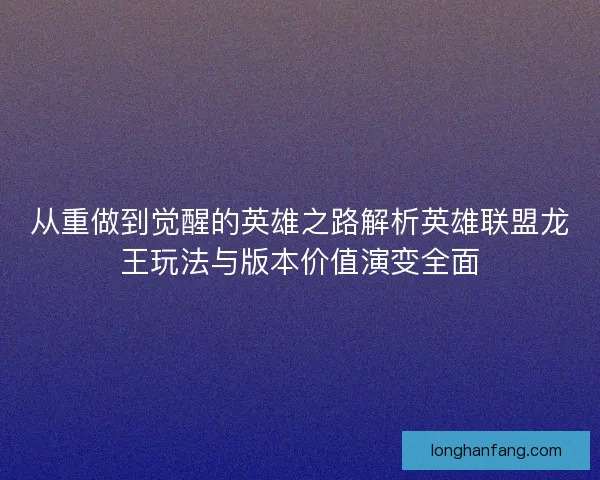 从重做到觉醒的英雄之路解析英雄联盟龙王玩法与版本价值演变全面