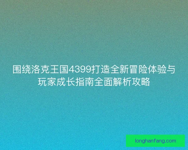 围绕洛克王国4399打造全新冒险体验与玩家成长指南全面解析攻略 围绕洛克王国4399打造全新冒险体验与玩家成长指南全面解析攻略