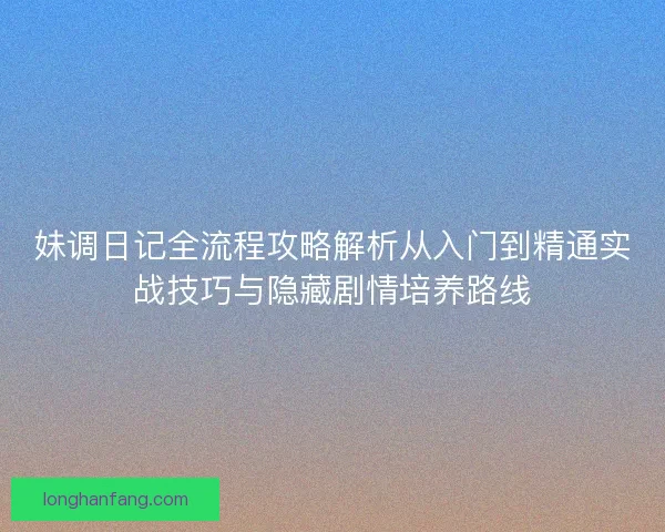 妹调日记全流程攻略解析从入门到精通实战技巧与隐藏剧情培养路线