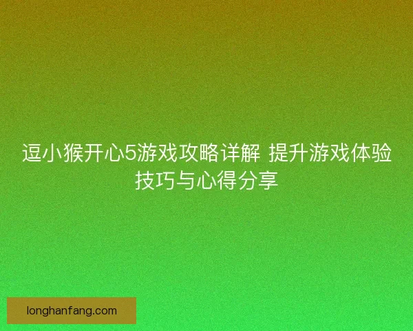 逗小猴开心5游戏攻略详解 提升游戏体验技巧与心得分享