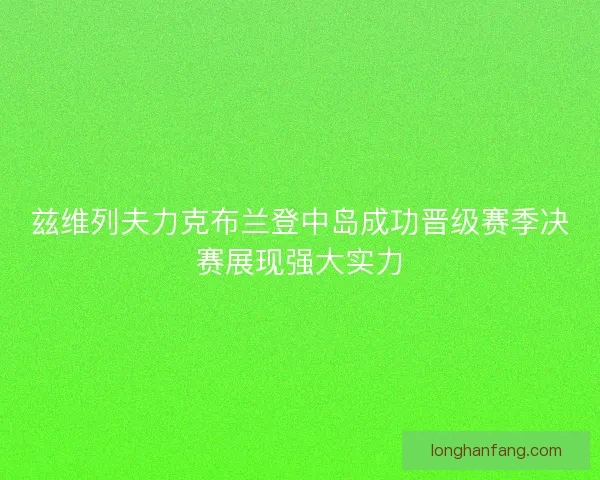 兹维列夫力克布兰登中岛成功晋级赛季决赛展现强大实力