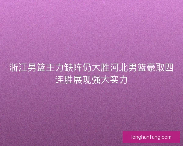 浙江男篮主力缺阵仍大胜河北男篮豪取四连胜展现强大实力 浙江男篮主力缺阵仍大胜河北男篮豪取四连胜展现强大实力