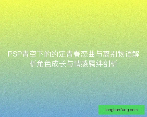 PSP青空下的约定青春恋曲与离别物语解析角色成长与情感羁绊剖析
