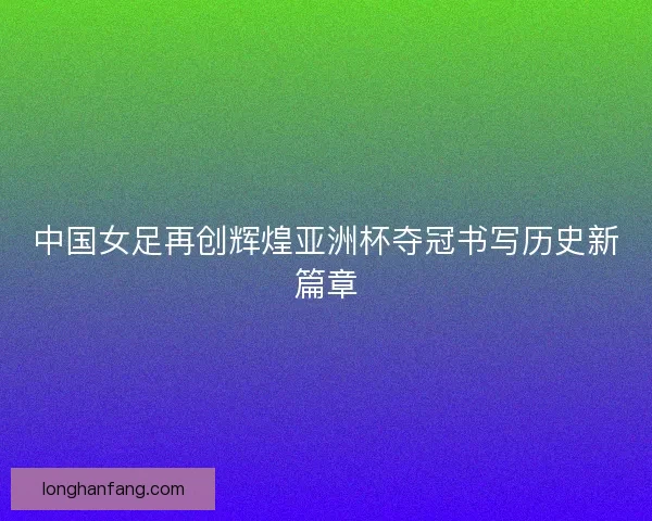中国女足再创辉煌亚洲杯夺冠书写历史新篇章