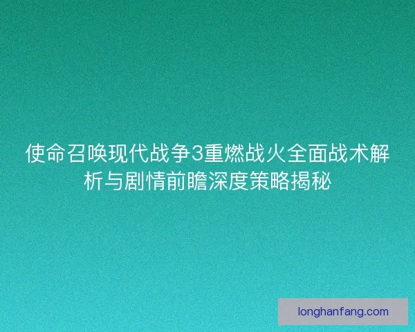 使命召唤现代战争3重燃战火全面战术解析与剧情前瞻深度策略揭秘 使命召唤现代战争3重燃战火全面战术解析与剧情前瞻深度策略揭秘
