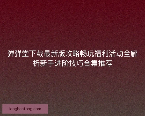 弹弹堂下载最新版攻略畅玩福利活动全解析新手进阶技巧合集推荐