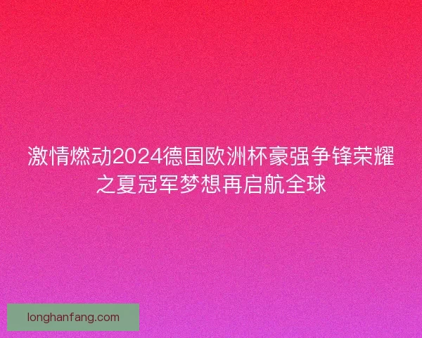 激情燃动2024德国欧洲杯豪强争锋荣耀之夏冠军梦想再启航全球