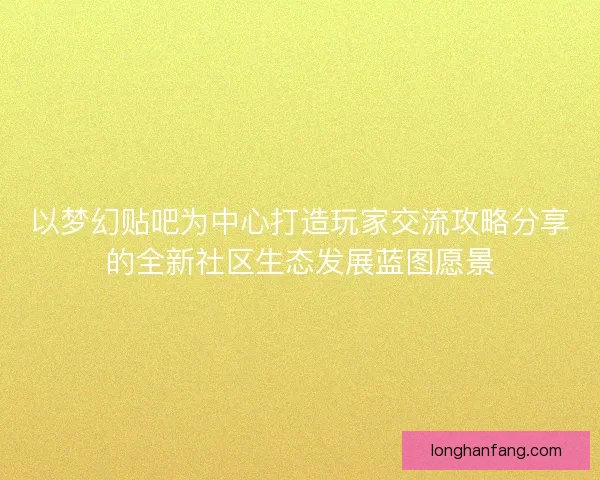 以梦幻贴吧为中心打造玩家交流攻略分享的全新社区生态发展蓝图愿景