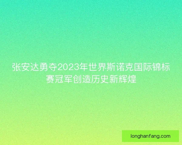 张安达勇夺2023年世界斯诺克国际锦标赛冠军创造历史新辉煌
