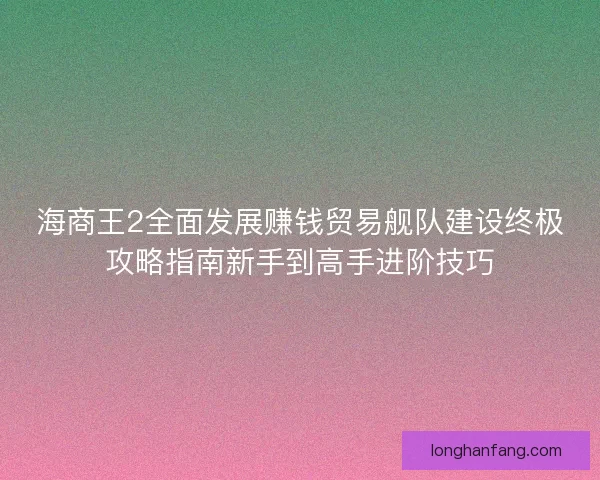 海商王2全面发展赚钱贸易舰队建设终极攻略指南新手到高手进阶技巧