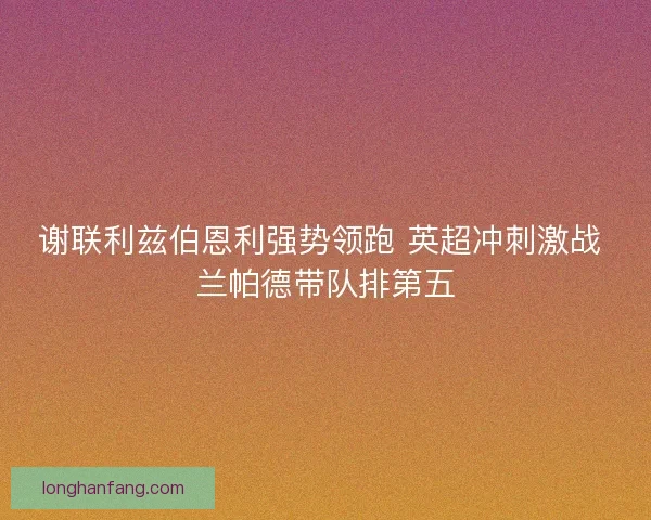 谢联利兹伯恩利强势领跑 英超冲刺激战 兰帕德带队排第五