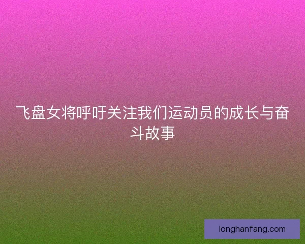 飞盘女将呼吁关注我们运动员的成长与奋斗故事 飞盘女将呼吁关注我们运动员的成长与奋斗故事