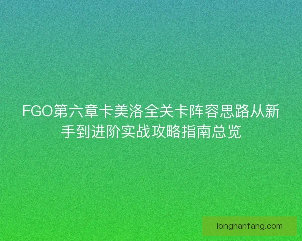 FGO第六章卡美洛全关卡阵容思路从新手到进阶实战攻略指南总览