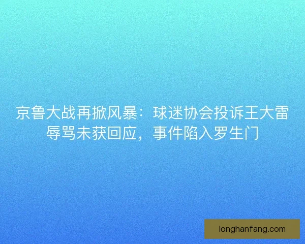 京鲁大战再掀风暴：球迷协会投诉王大雷辱骂未获回应，事件陷入罗生门
