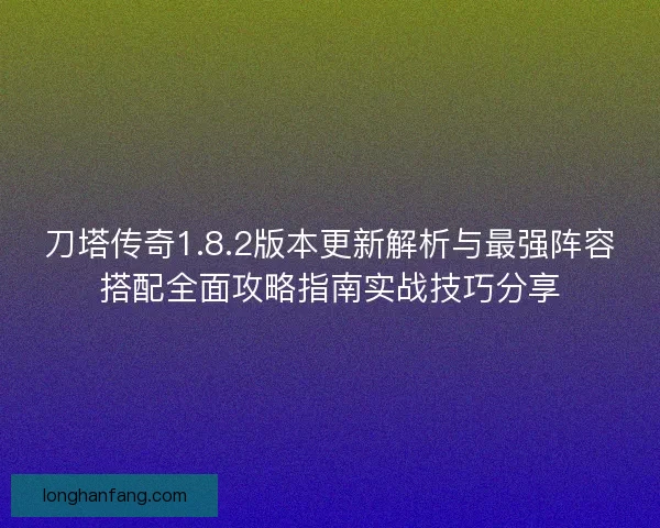 刀塔传奇1.8.2版本更新解析与最强阵容搭配全面攻略指南实战技巧分享