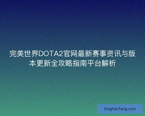 完美世界DOTA2官网最新赛事资讯与版本更新全攻略指南平台解析