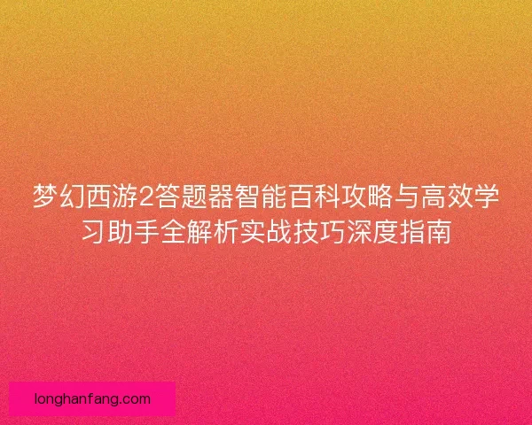梦幻西游2答题器智能百科攻略与高效学习助手全解析实战技巧深度指南