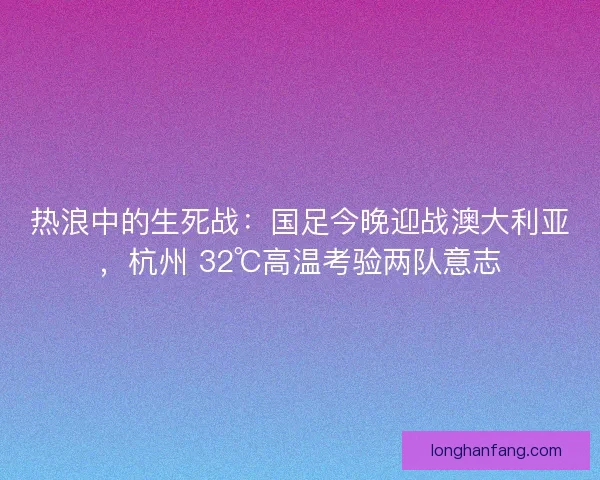 热浪中的生死战：国足今晚迎战澳大利亚，杭州 32℃高温考验两队意志