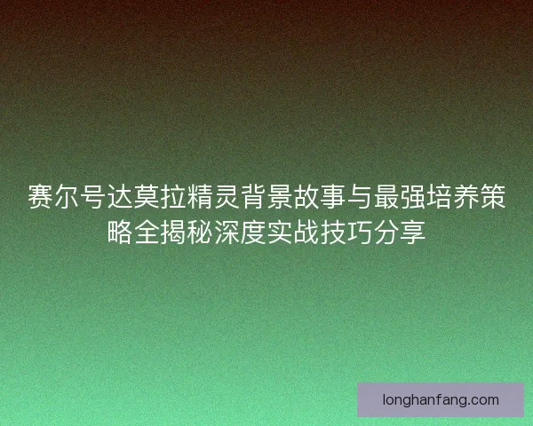 赛尔号达莫拉精灵背景故事与最强培养策略全揭秘深度实战技巧分享