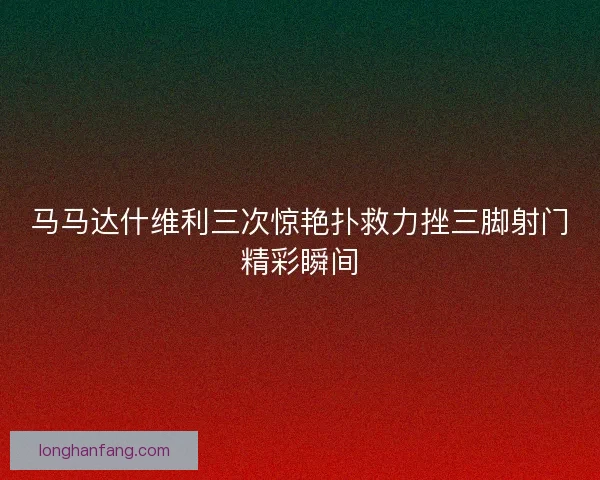 马马达什维利三次惊艳扑救力挫三脚射门精彩瞬间