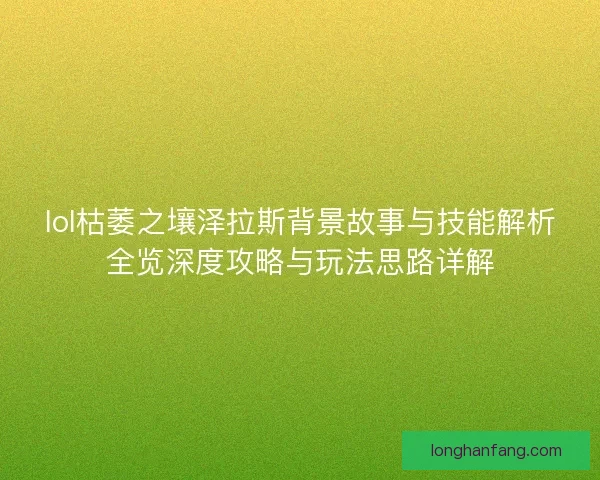 lol枯萎之壤泽拉斯背景故事与技能解析全览深度攻略与玩法思路详解 lol枯萎之壤泽拉斯背景故事与技能解析全览深度攻略与玩法思路详解
