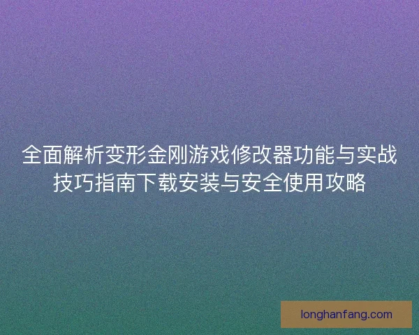 全面解析变形金刚游戏修改器功能与实战技巧指南下载安装与安全使用攻略 全面解析变形金刚游戏修改器功能与实战技巧指南下载安装与安全使用攻略